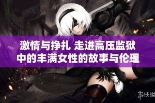 激情与挣扎 走进高压监狱中的丰满女性的故事与伦理探讨