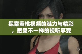 探索蜜桃视频的魅力与精彩，感受不一样的视听享受