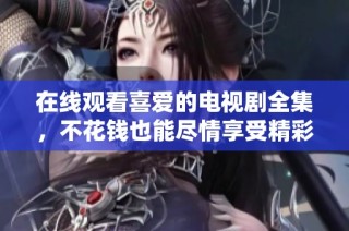 在线观看喜爱的电视剧全集，不花钱也能尽情享受精彩剧情