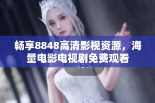 畅享8848高清影视资源，海量电影电视剧免费观看