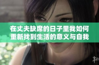 在丈夫缺席的日子里我如何重新找到生活的意义与自我价值