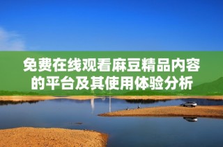 免费在线观看麻豆精品内容的平台及其使用体验分析