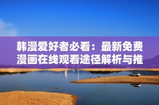 韩漫爱好者必看：最新免费漫画在线观看途径解析与推荐
