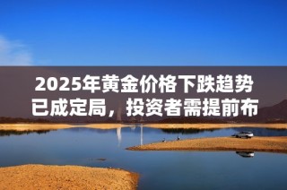 2025年黄金价格下跌趋势已成定局，投资者需提前布局应对挑战
