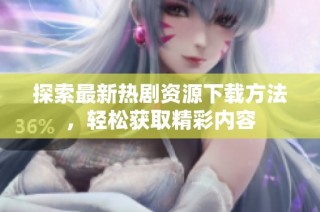 探索最新热剧资源下载方法，轻松获取精彩内容