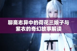 聊斋志异中的荷花三娘子与紫衣的奇幻故事解读