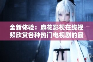 全新体验：麻花影视在线视频欣赏各种热门电视剧的最佳选择