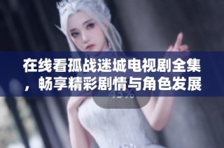 在线看孤战迷城电视剧全集，畅享精彩剧情与角色发展