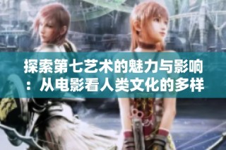 探索第七艺术的魅力与影响：从电影看人类文化的多样性
