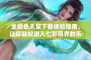 全新色天堂下载体验指南，让你轻松进入七彩视界的乐趣！