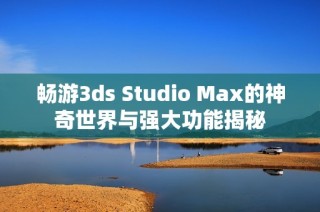 畅游3ds Studio Max的神奇世界与强大功能揭秘