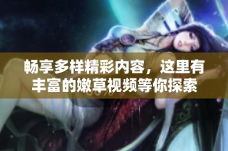 畅享多样精彩内容，这里有丰富的嫩草视频等你探索