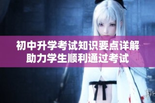 初中升学考试知识要点详解助力学生顺利通过考试