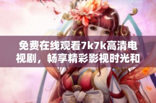 免费在线观看7k7k高清电视剧，畅享精彩影视时光和丰富剧集选择