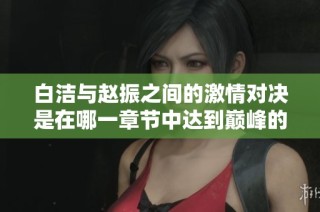 白洁与赵振之间的激情对决是在哪一章节中达到巅峰的呢