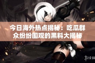 今日海外热点揭秘：吃瓜群众纷纷围观的黑料大揭秘