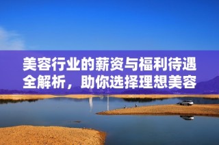 美容行业的薪资与福利待遇全解析，助你选择理想美容室