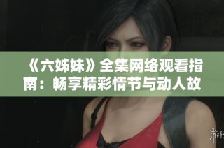 《六姊妹》全集网络观看指南：畅享精彩情节与动人故事