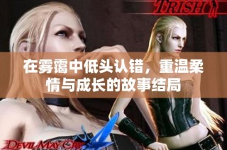 在雾霭中低头认错，重温柔情与成长的故事结局