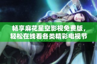 畅享麻花星空影视免费版，轻松在线看各类精彩电视节目