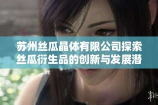 苏州丝瓜晶体有限公司探索丝瓜衍生品的创新与发展潜力