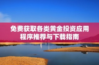 免费获取各类黄金投资应用程序推荐与下载指南