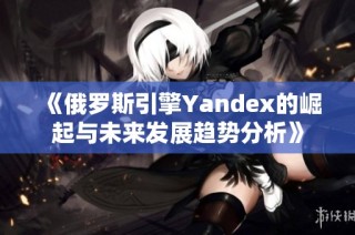 《俄罗斯引擎Yandex的崛起与未来发展趋势分析》