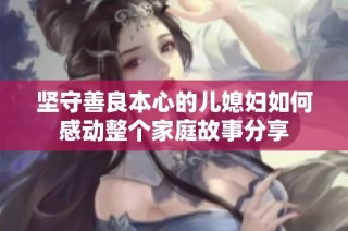 坚守善良本心的儿媳妇如何感动整个家庭故事分享