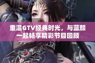 重温GTV经典时光，与蓝颜一起畅享精彩节目回顾