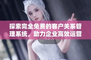 探索完全免费的客户关系管理系统，助力企业高效运营