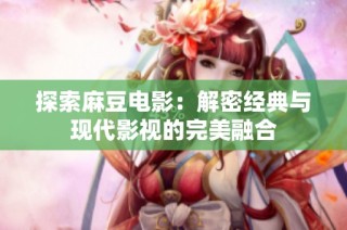 探索麻豆电影：解密经典与现代影视的完美融合