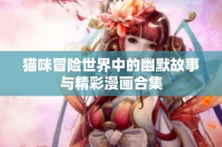猫咪冒险世界中的幽默故事与精彩漫画合集