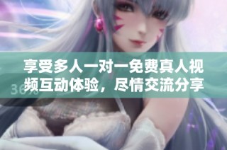 享受多人一对一免费真人视频互动体验，尽情交流分享