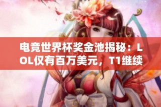 电竞世界杯奖金池揭秘：LOL仅有百万美元，T1继续评估参赛可行性