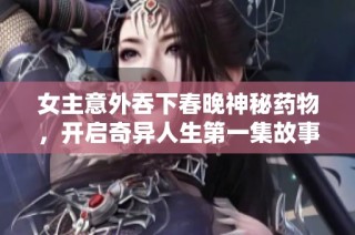 女主意外吞下春晚神秘药物，开启奇异人生第一集故事