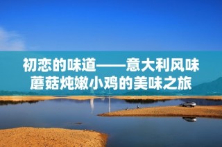 初恋的味道——意大利风味蘑菇炖嫩小鸡的美味之旅