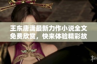 王东唐潇最新力作小说全文免费欣赏，快来体验精彩故事