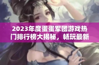 2023年度蛋蛋军团游戏热门排行榜大揭秘，畅玩最新佳作！