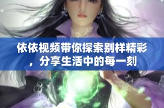 依依视频带你探索别样精彩，分享生活中的每一刻