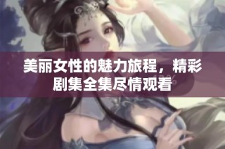 美丽女性的魅力旅程，精彩剧集全集尽情观看