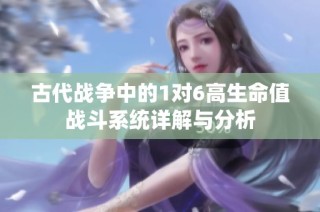 古代战争中的1对6高生命值战斗系统详解与分析
