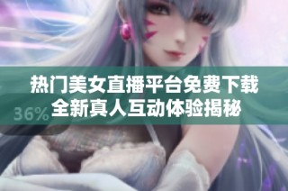 热门美女直播平台免费下载 全新真人互动体验揭秘