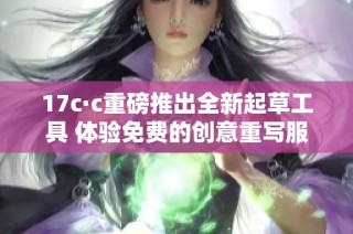 17c·c重磅推出全新起草工具 体验免费的创意重写服务