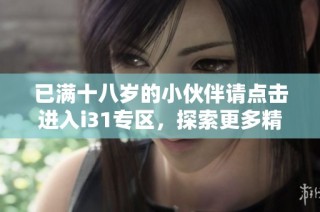 已满十八岁的小伙伴请点击进入i31专区，探索更多精彩内容！