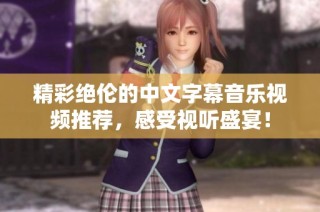 精彩绝伦的中文字幕音乐视频推荐，感受视听盛宴！