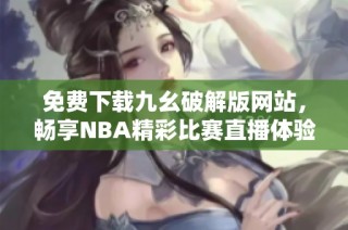 免费下载九幺破解版网站，畅享NBA精彩比赛直播体验