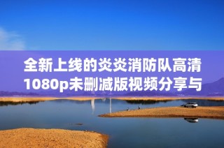 全新上线的炎炎消防队高清1080p未删减版视频分享与讨论