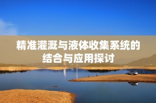 精准灌溉与液体收集系统的结合与应用探讨