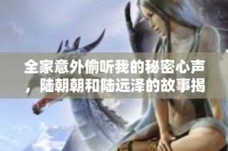 全家意外偷听我的秘密心声，陆朝朝和陆远泽的故事揭秘