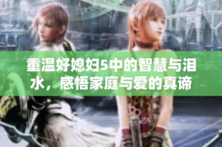 重温好媳妇5中的智慧与泪水，感悟家庭与爱的真谛